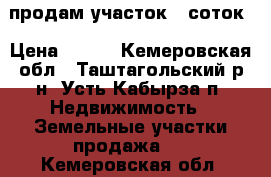 продам участок 9 соток › Цена ­ 600 - Кемеровская обл., Таштагольский р-н, Усть-Кабырза п. Недвижимость » Земельные участки продажа   . Кемеровская обл.